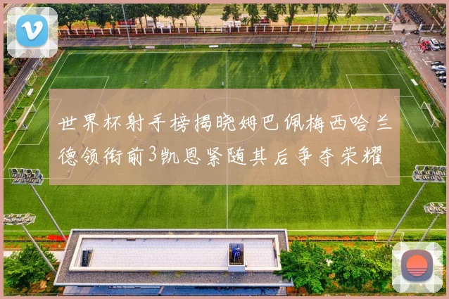 世界杯射手榜揭晓姆巴佩梅西哈兰德领衔前3凯恩紧随其后争夺荣耀