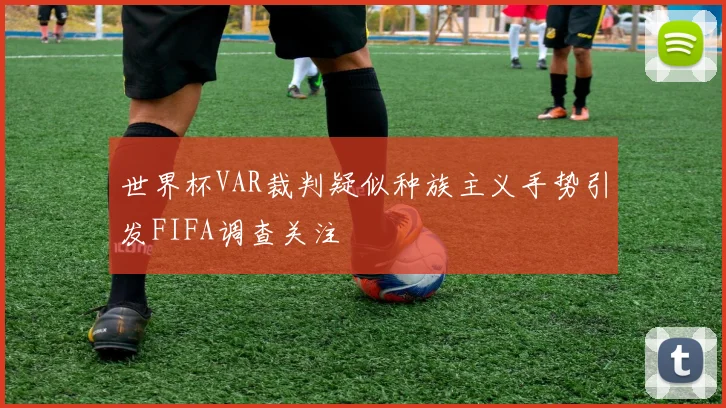 世界杯VAR裁判疑似种族主义手势引发FIFA调查关注